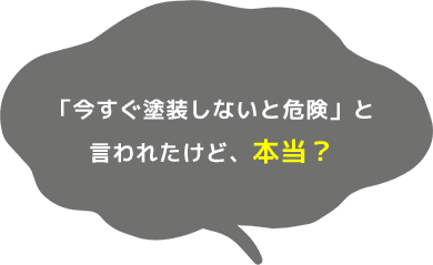 「今すぐ塗装しないと危険」と 言われたけど、本当？ 